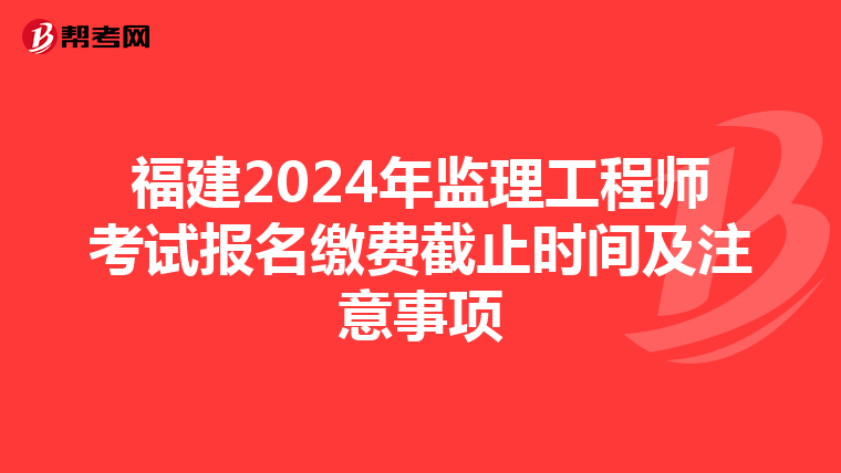 福建2024年监理工程师考试报名缴费截止时间及注意事项