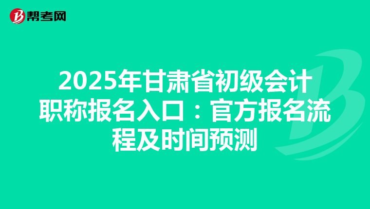 2025年甘肃省初级会计职称报名入口：官方报名流程及时间预测