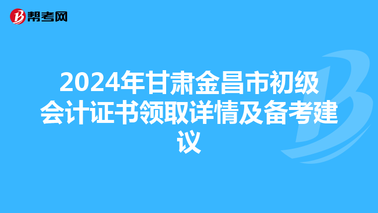2024年甘肃金昌市初级会计证书领取详情及备考建议
