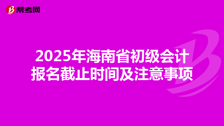 2025年海南省初级会计报名截止时间及注意事项