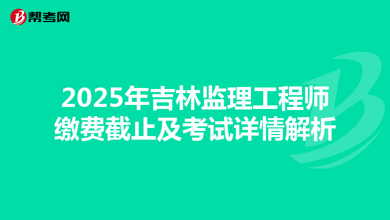 2025年吉林监理工程师缴费截止及考试详情解析