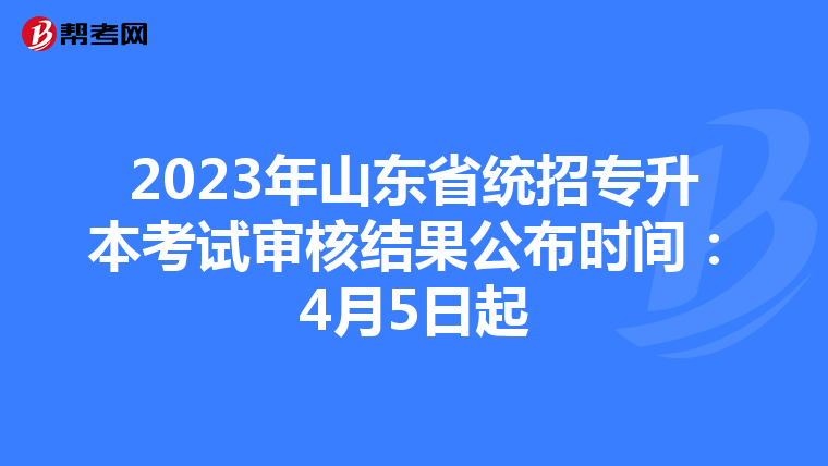 2023年山东省统招专升本考试审核结果公布时间：4月5日起