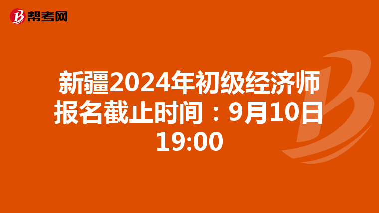 新疆2024年初级经济师报名截止时间：9月10日19:00