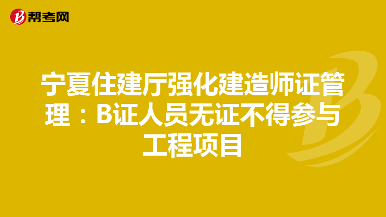宁夏住建厅强化建造师证管理：B证人员无证不得参与工程项目