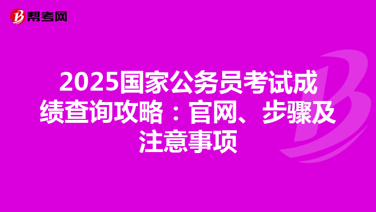 2025国家公务员考试成绩查询攻略：官网、步骤及注意事项
