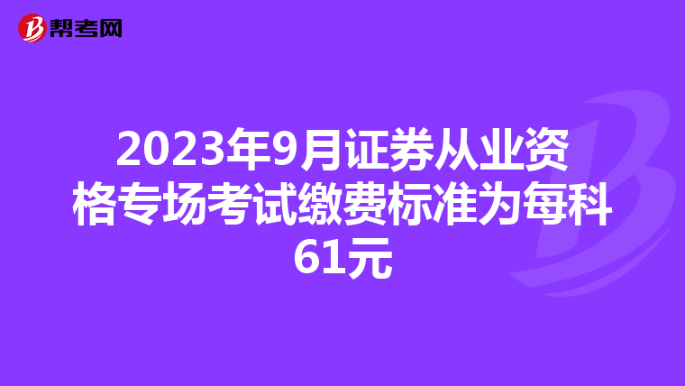 2023年9月证券从业资格专场考试缴费标准为每科61元