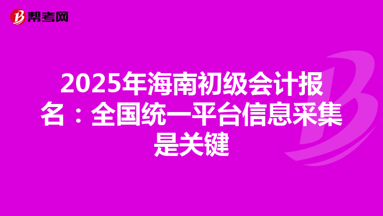2025年海南初级会计报名：全国统一平台信息采集是关键
