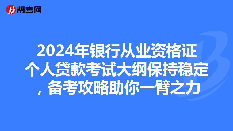 2024年银行从业资格证个人贷款考试大纲保持稳定，备考攻略助你一臂之力