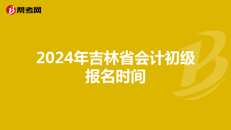 2024年吉林省会计初级报名时间