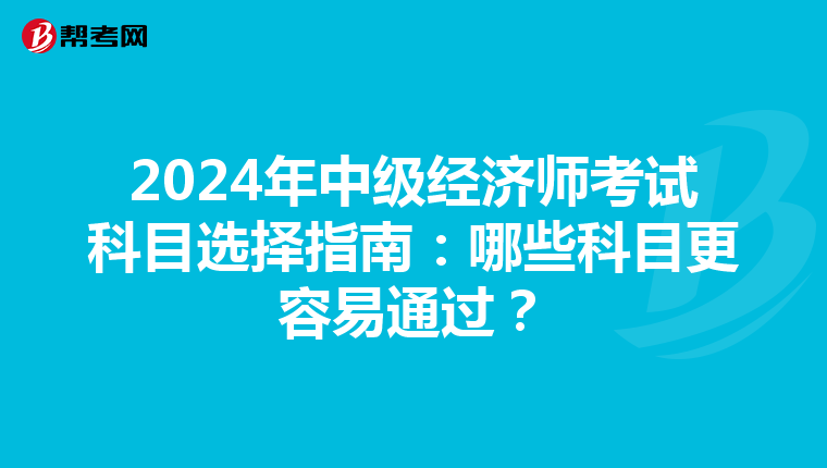 2024年中级经济师考试科目选择指南：哪些科目更容易通过？