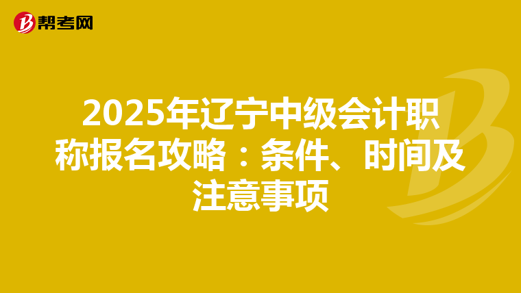 2025年辽宁中级会计职称报名攻略：条件、时间及注意事项