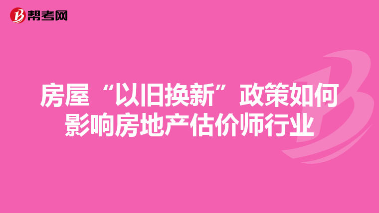 房屋“以舊換新”政策如何影響房地產(chǎn)估價師行業(yè)