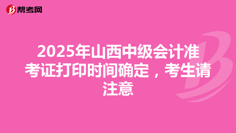 2025年山西中级会计准考证打印时间确定，考生请注意