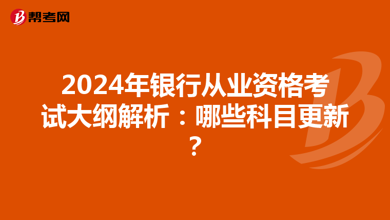 2024年银行从业资格考试大纲解析：哪些科目更新？