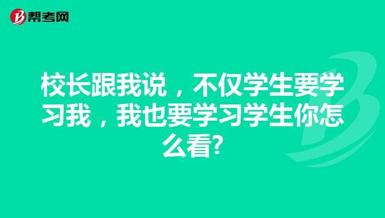 校长跟我说，不仅学生要学习我，我也要学习学生你怎么看?