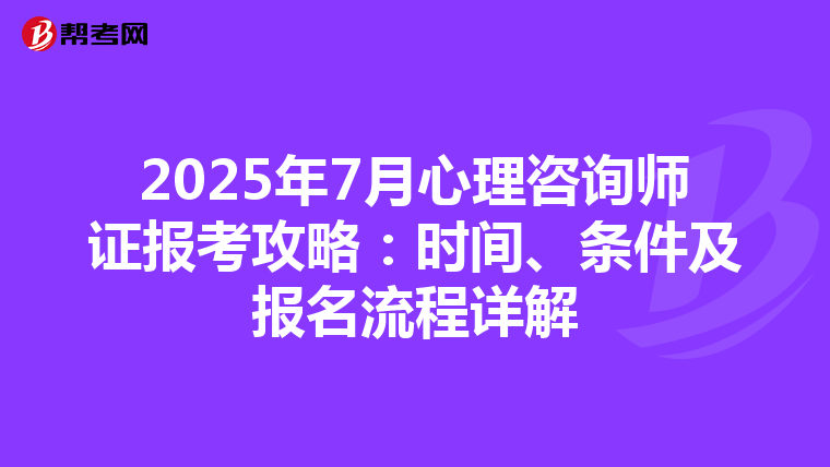 2025年7月心理咨询师证报考攻略：时间、条件及报名流程详解