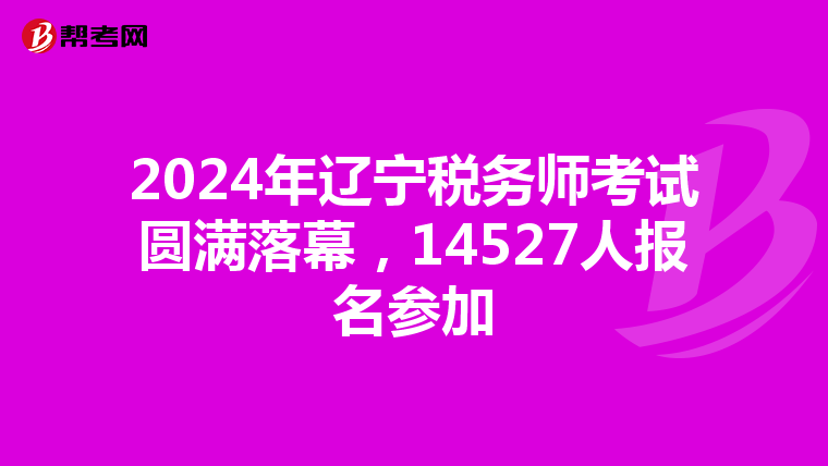 2024年遼寧稅務師考試圓滿落幕，14527人報名參加