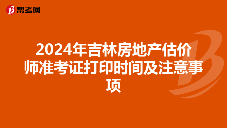2024年吉林房地产估价师准考证打印时间及注意事项