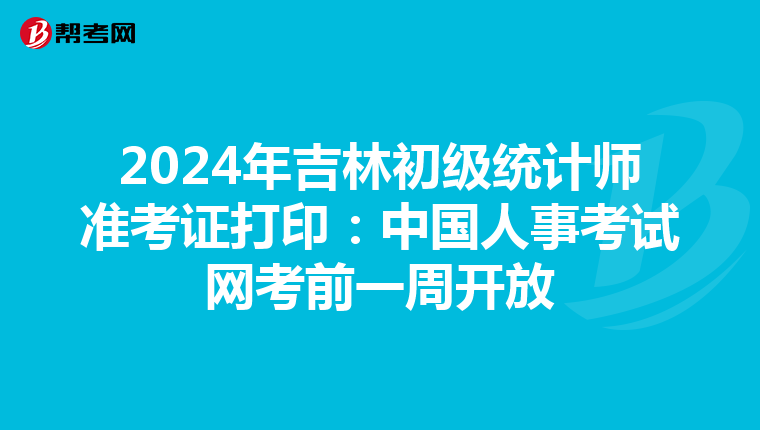 2024年吉林初级统计师准考证打印：中国人事考试网考前一周开放