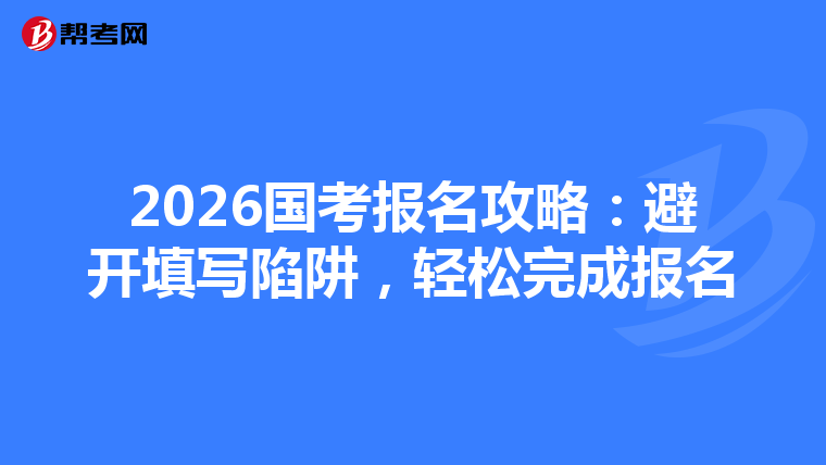 2026国考报名攻略：避开填写陷阱，轻松完成报名