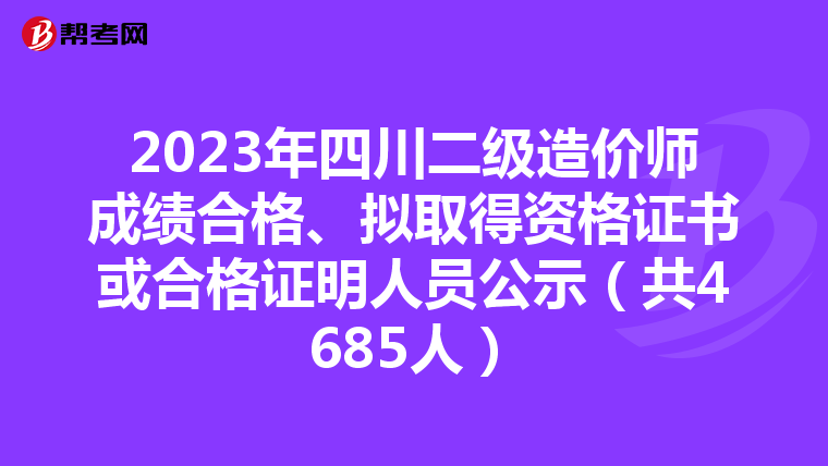 2023年四川二级造价师成绩合格、拟取得资格证书或合格证明人员公示（共4685人）