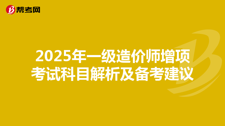 2025年一级造价师增项考试科目解析及备考建议