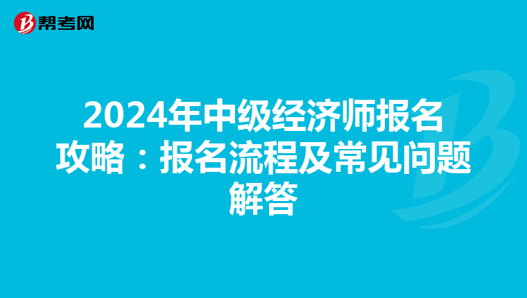 2024年中级经济师报名攻略：报名流程及常见问题解答