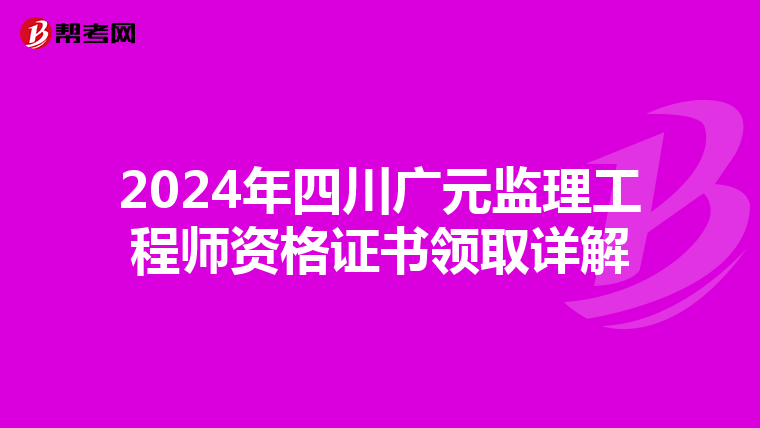 2024年四川广元监理工程师资格证书领取详解