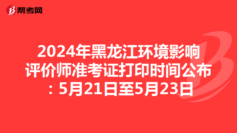 2024年黑龙江环境影响评价师准考证打印时间公布：5月21日至5月23日
