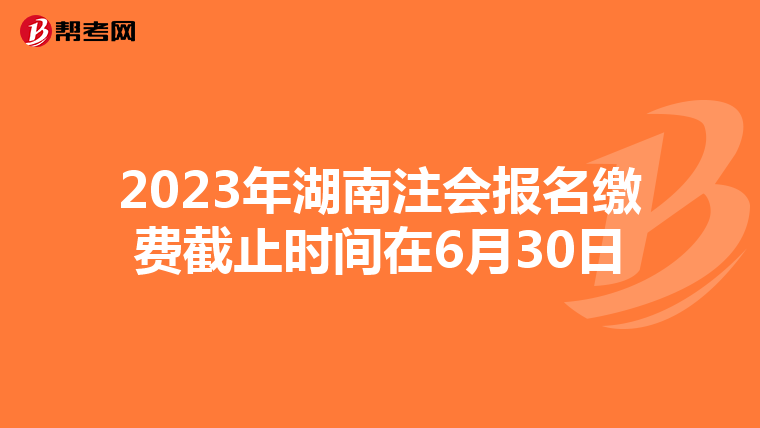 2023年湖南注會報名繳費(fèi)截止時間在6月30日