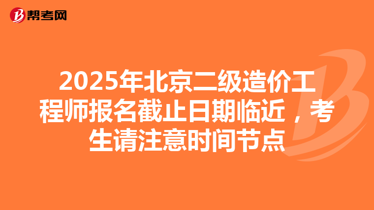 2025年北京二级造价工程师报名截止日期临近，考生请注意时间节点