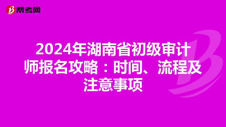 2024年湖南省初级审计师报名攻略：时间、流程及注意事项