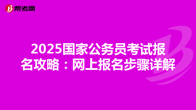 2025国家公务员考试报名攻略：网上报名步骤详解