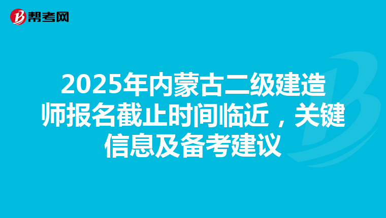 2025年内蒙古二级建造师报名截止时间临近，关键信息及备考建议