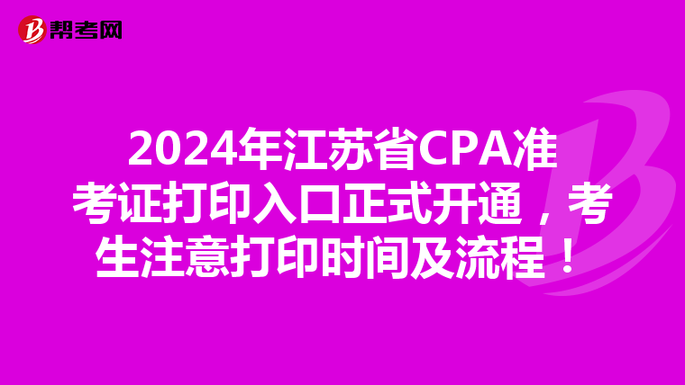 2024年江苏省CPA准考证打印入口正式开通，考生注意打印时间及流程！