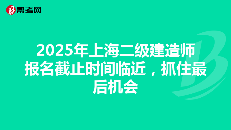 2025年上海二级建造师报名截止时间临近，抓住最后机会