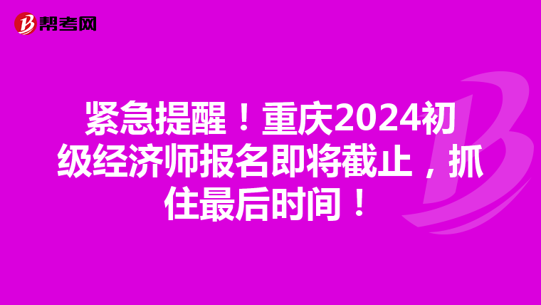 緊急提醒！重慶2024初級經濟師報名即將截止，抓住最后時間！