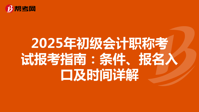 2025年初级会计职称考试报考指南：条件、报名入口及时间详解