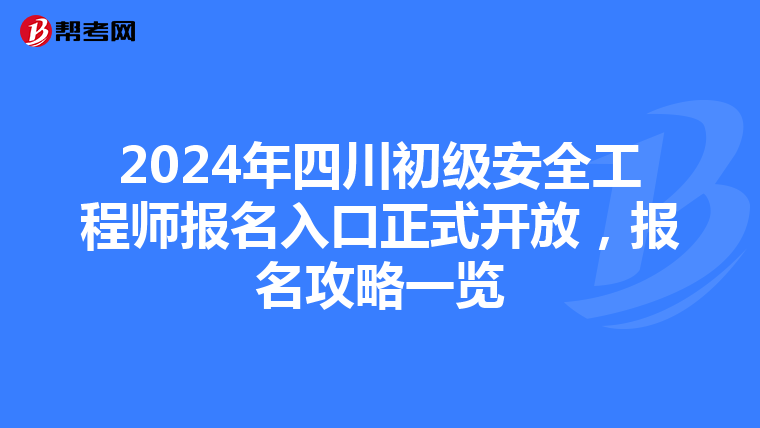 2024年四川初级安全工程师报名入口正式开放，报名攻略一览