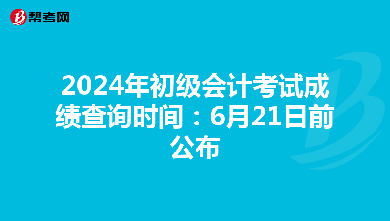 2024年初级会计考试成绩查询时间：6月21日前公布