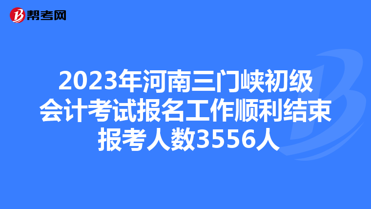 2023年河南三門峽初級會計考試報名工作順利結(jié)束 報考人數(shù)3556人