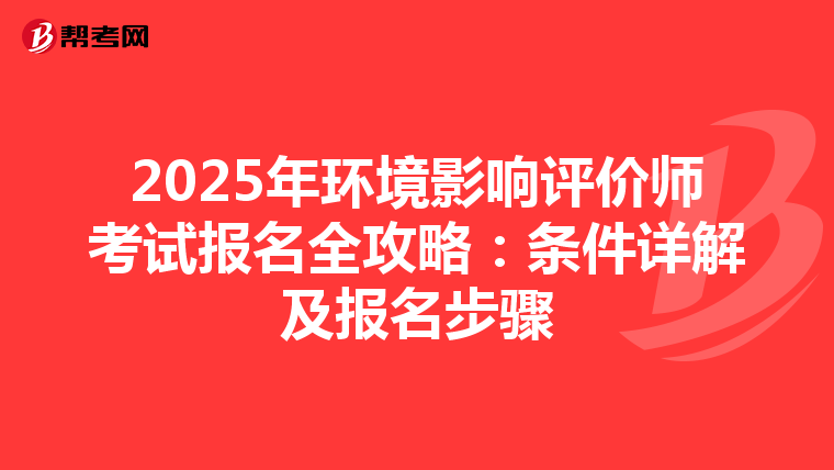 2025年环境影响评价师考试报名全攻略：条件详解及报名步骤