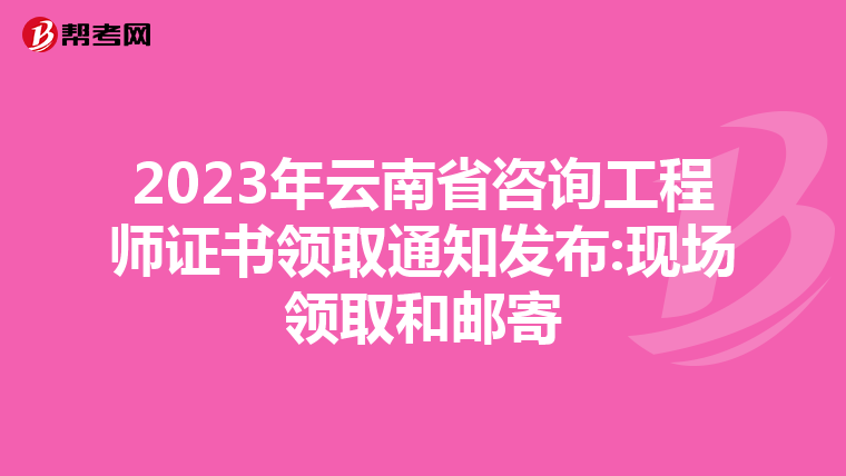 2023年云南省咨询工程师证书领取通知发布:现场领取和邮寄
