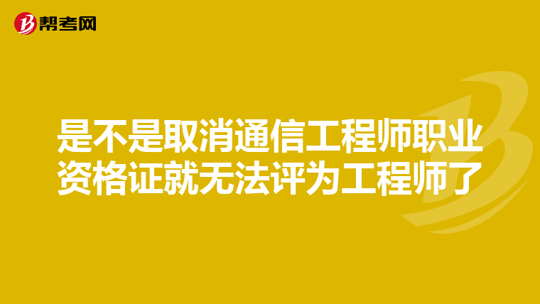 是不是取消通信工程师职业资格证就无法评为工程师了