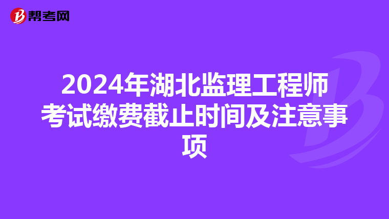 2024年湖北监理工程师考试缴费截止时间及注意事项