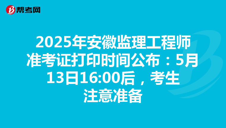 2025年安徽监理工程师准考证打印时间公布：5月13日16:00后，考生注意准备