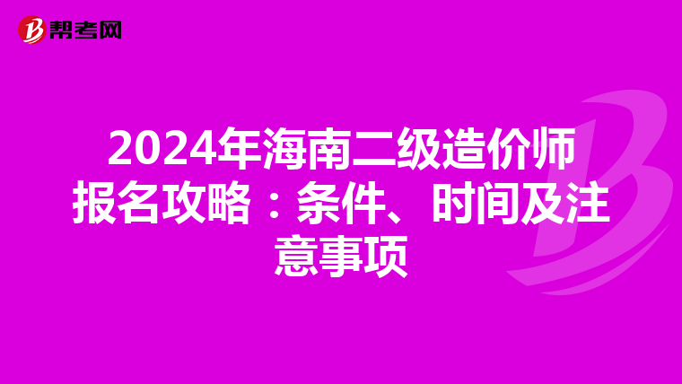 2024年海南二級(jí)造價(jià)師報(bào)名攻略:條件、時(shí)間及注意事項(xiàng)