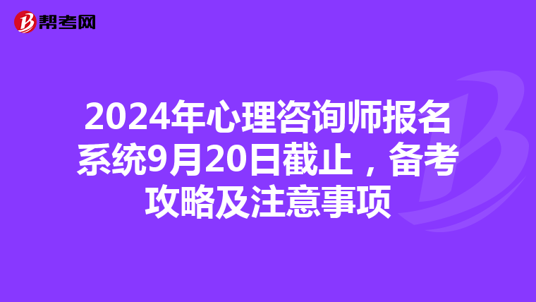 2024年心理咨询师报名系统9月20日截止，备考攻略及注意事项