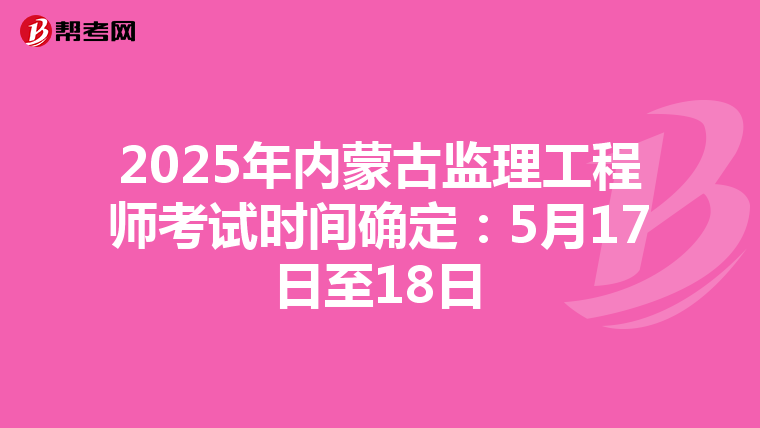 2025年内蒙古监理工程师考试时间确定：5月17日至18日