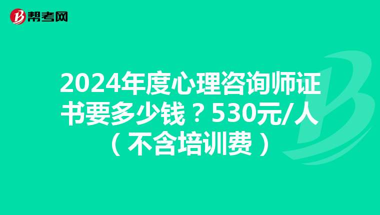 2024年度心理咨询师证书要多少钱？530元/人（不含培训费）